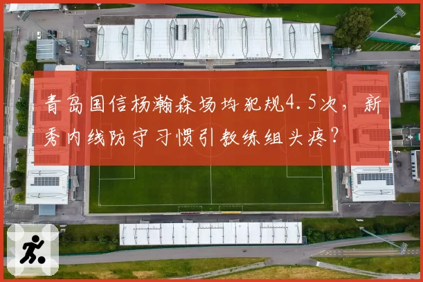 青岛国信杨瀚森场均犯规4.5次，新秀内线防守习惯引教练组头疼？