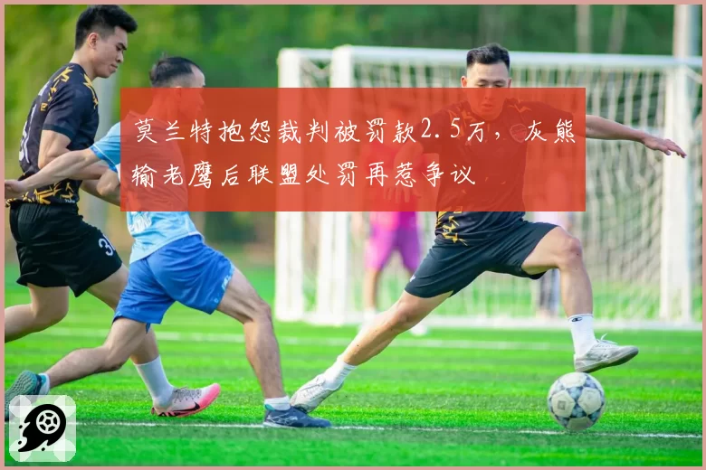 莫兰特抱怨裁判被罚款2.5万，灰熊输老鹰后联盟处罚再惹争议