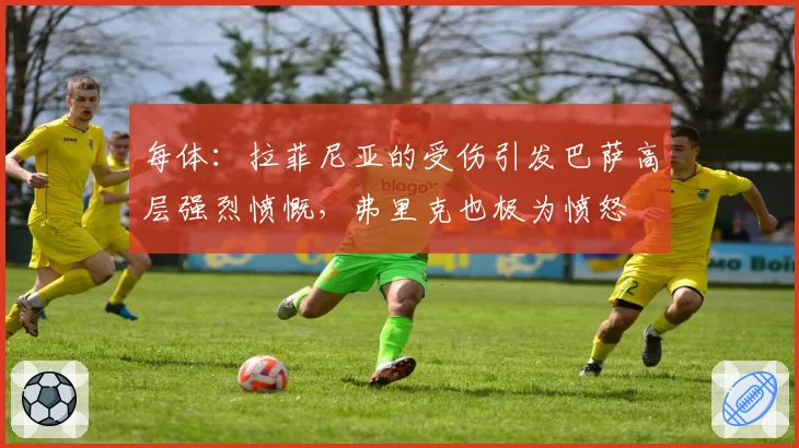 每体:拉菲尼亚的受伤引发巴萨高层强烈愤慨,弗里克也极为愤怒