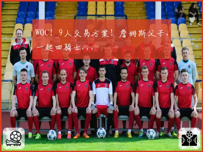 WOC！9人交易方案！詹姆斯父子，一起回骑士...