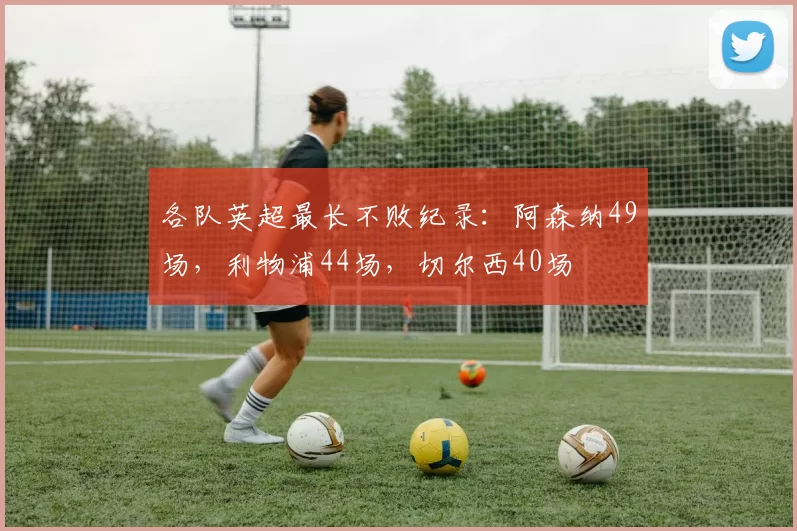 各队英超最长不败纪录:阿森纳49场,利物浦44场,切尔西40场
