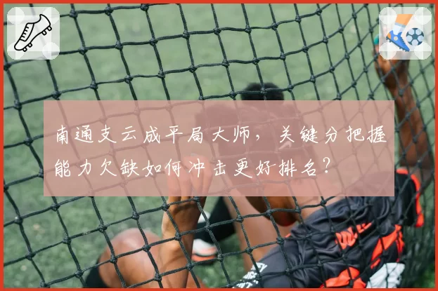南通支云成平局大师，关键分把握能力欠缺如何冲击更好排名？