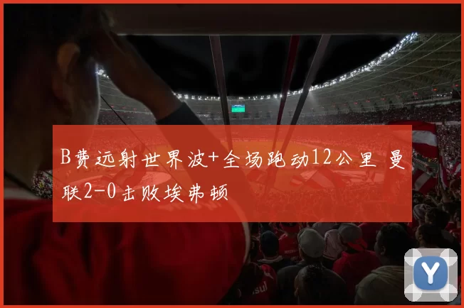 B费远射世界波+全场跑动12公里 曼联2-0击败埃弗顿