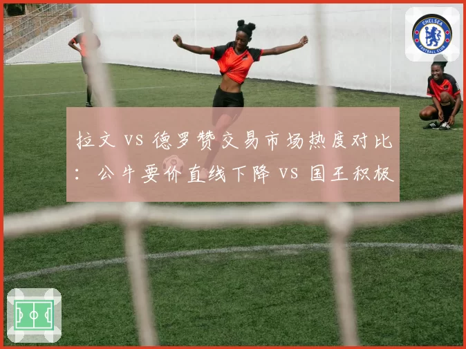 拉文 vs 德罗赞交易市场热度对比：公牛要价直线下降 vs 国王积极接洽