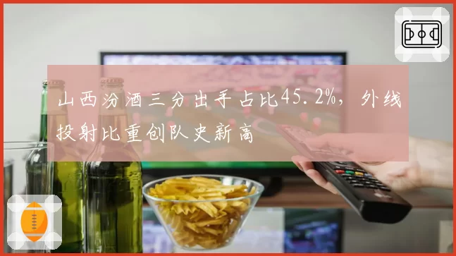 山西汾酒三分出手占比45.2%，外线投射比重创队史新高
