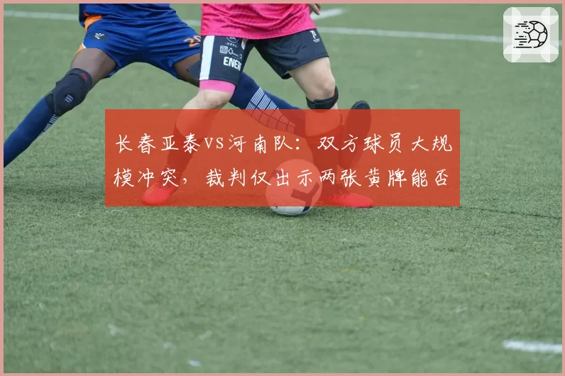 长春亚泰vs河南队：双方球员大规模冲突，裁判仅出示两张黄牌能否控制局面？