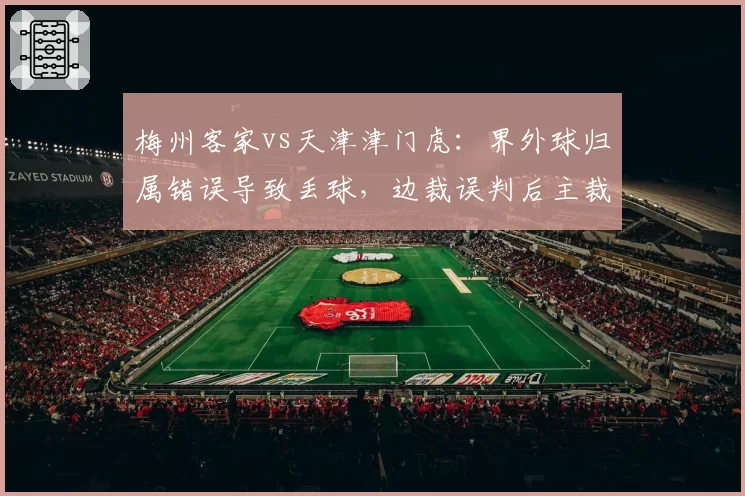 梅州客家vs天津津门虎：界外球归属错误导致丢球，边裁误判后主裁未纠正对比此前案例均改判