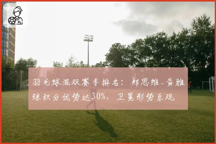 羽毛球混双赛季排名:郑思维_黄雅琼积分优势达30%,卫冕形势乐观