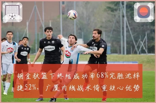 胡金秋篮下终结成功率68%完胜沈梓捷52%，广厦内线战术倚重核心优势