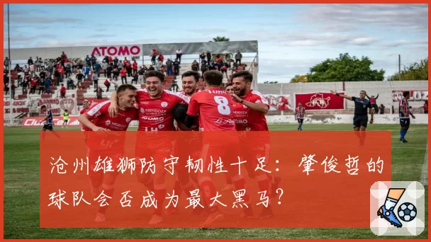 沧州雄狮防守韧性十足：肇俊哲的球队会否成为最大黑马？