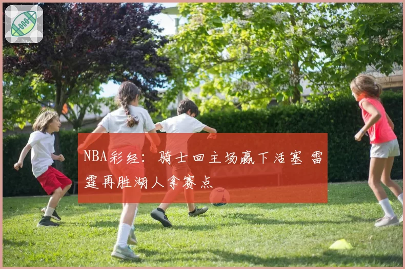 NBA彩经：骑士回主场赢下活塞 雷霆再胜湖人拿赛点