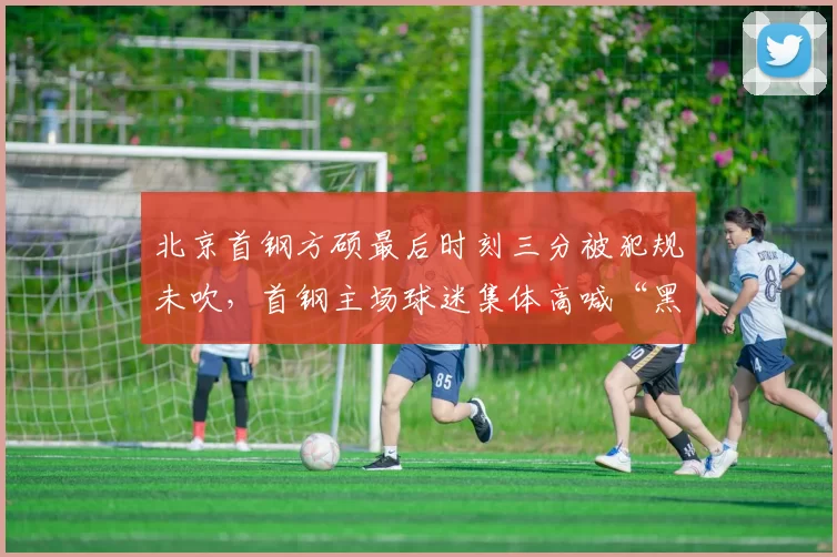 北京首钢方硕最后时刻三分被犯规未吹，首钢主场球迷集体高喊“黑哨”会否招致处罚？
