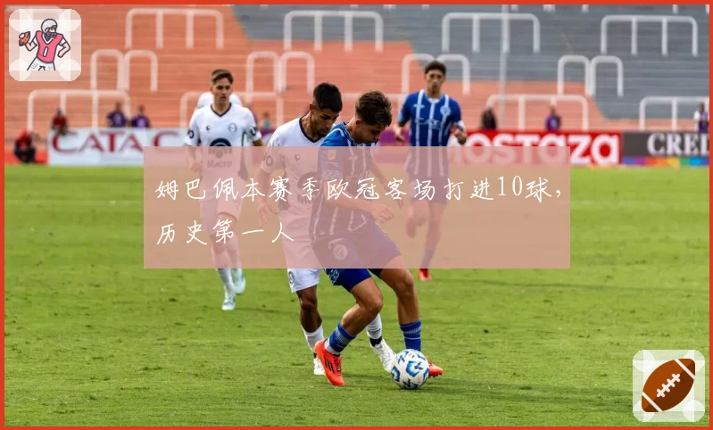 姆巴佩本赛季欧冠客场打进10球，历史第一人