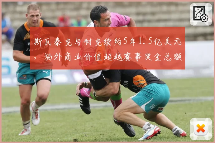 斯瓦泰克与耐克续约5年1.5亿美元，场外商业价值超越赛事奖金总额