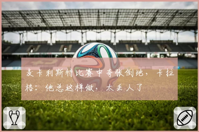 麦卡利斯特比赛中夸张倒地，卡拉格：他总这样做，太丢人了