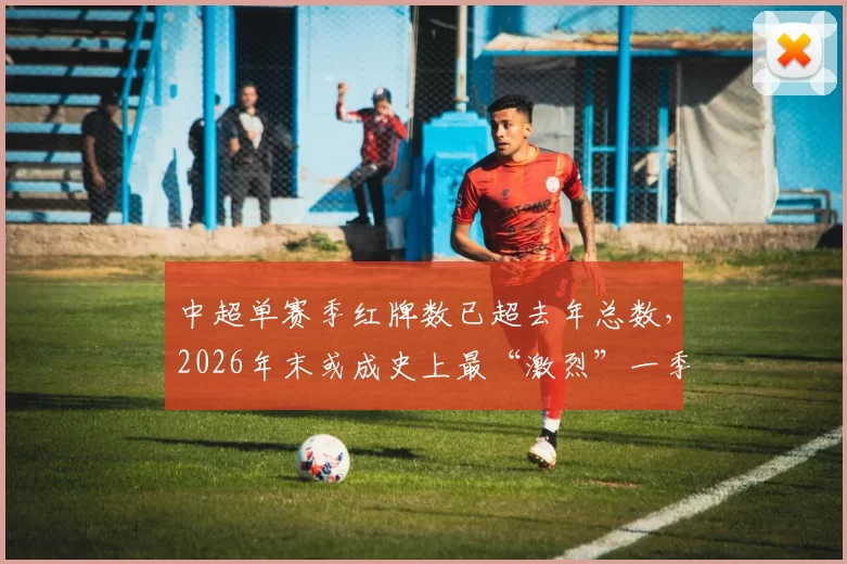 中超单赛季红牌数已超去年总数,2026年末或成史上最“激烈”一季