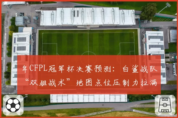 年CFPL冠军杯决赛预测:白鲨战队“双狙战术”地图点位压制力拉满