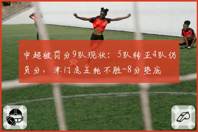 中超被罚分9队现状：5队转正4队仍负分，津门虎五轮不胜-8分垫底