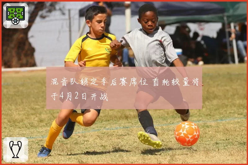 混音队锁定季后赛席位 首轮较量将于4月2日开战