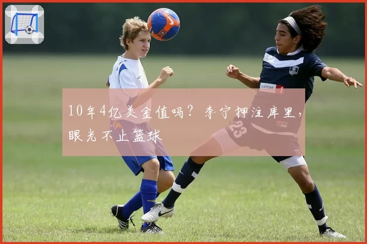 10年4亿美金值吗?李宁押注库里,眼光不止篮球