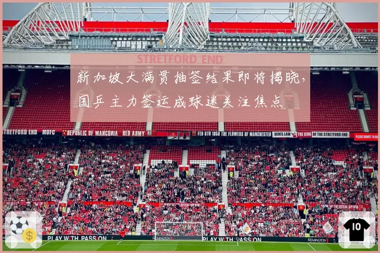新加坡大满贯抽签结果即将揭晓,国乒主力签运成球迷关注焦点