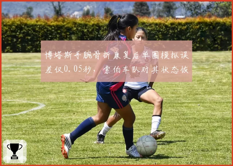 博塔斯手腕骨折康复后单圈模拟误差仅0.05秒,索伯车队对其状态恢复满意