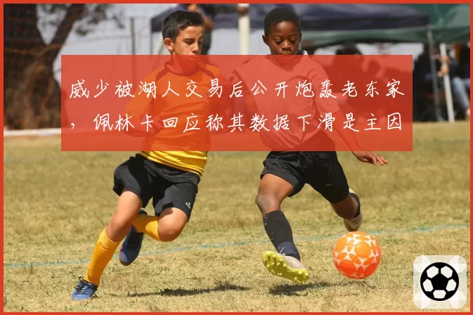 威少被湖人交易后公开炮轰老东家，佩林卡回应称其数据下滑是主因