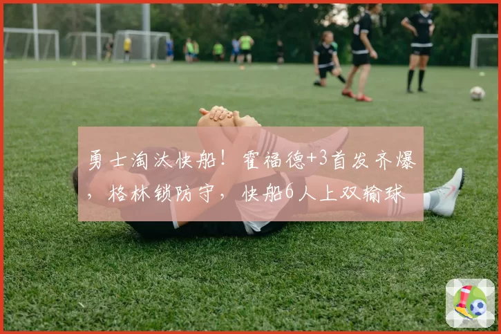 勇士淘汰快船！霍福德+3首发齐爆，格林锁防守，快船6人上双输球