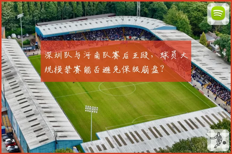 深圳队与河南队赛后互殴，球员大规模禁赛能否避免保级崩盘？