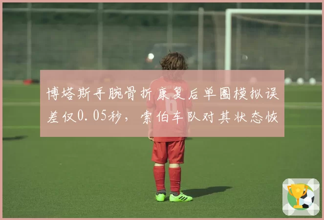 博塔斯手腕骨折康复后单圈模拟误差仅0.05秒,索伯车队对其状态恢复满意