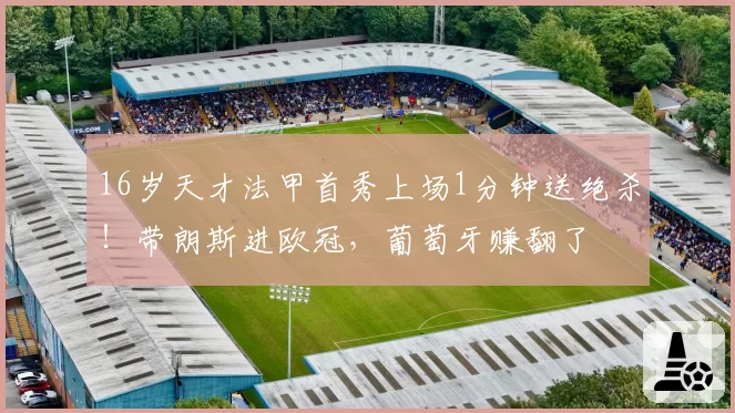 16岁天才法甲首秀上场1分钟送绝杀！带朗斯进欧冠，葡萄牙赚翻了