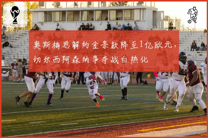 奥斯梅恩解约金条款降至1亿欧元，切尔西阿森纳争夺战白热化
