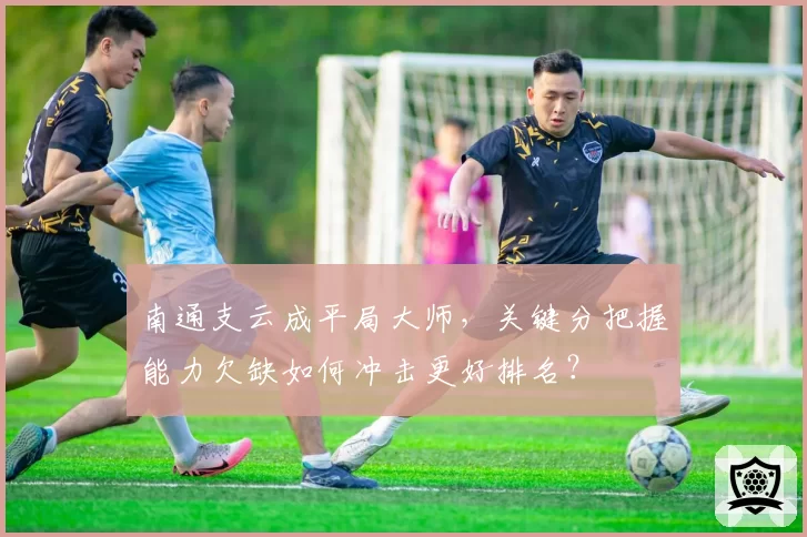南通支云成平局大师，关键分把握能力欠缺如何冲击更好排名？