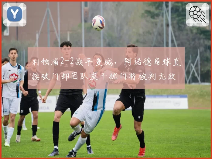 利物浦2-2战平曼城,阿诺德角球直接破门却因队友干扰门将被判无效