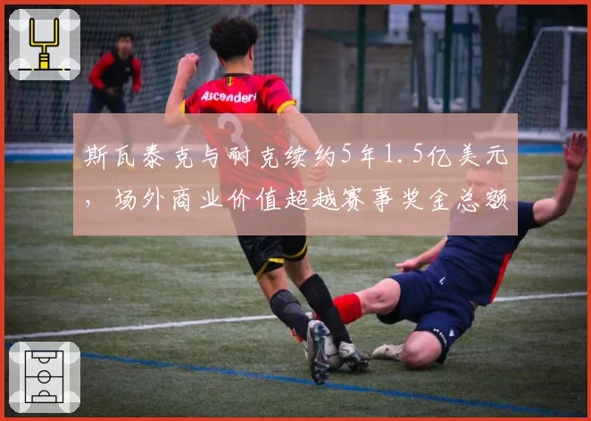 斯瓦泰克与耐克续约5年1.5亿美元，场外商业价值超越赛事奖金总额