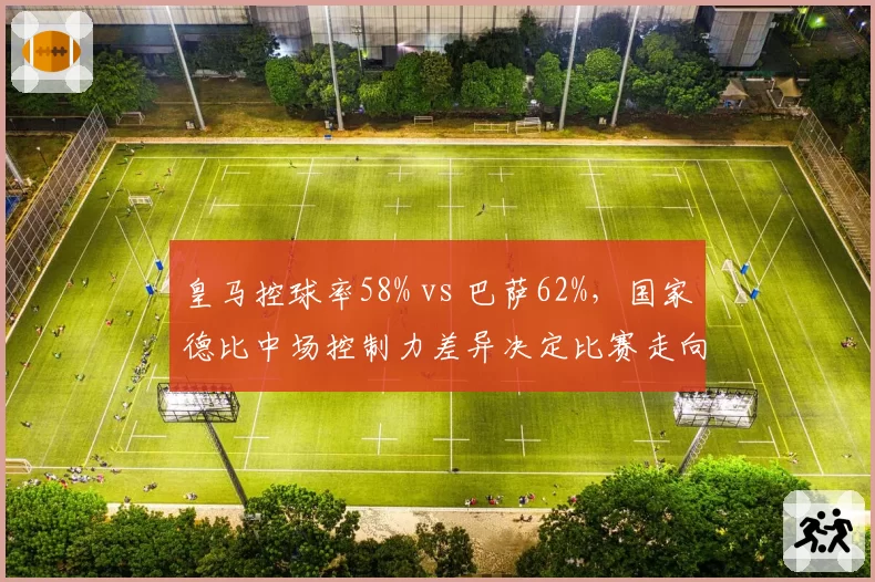 皇马控球率58% vs 巴萨62%,国家德比中场控制力差异决定比赛走向