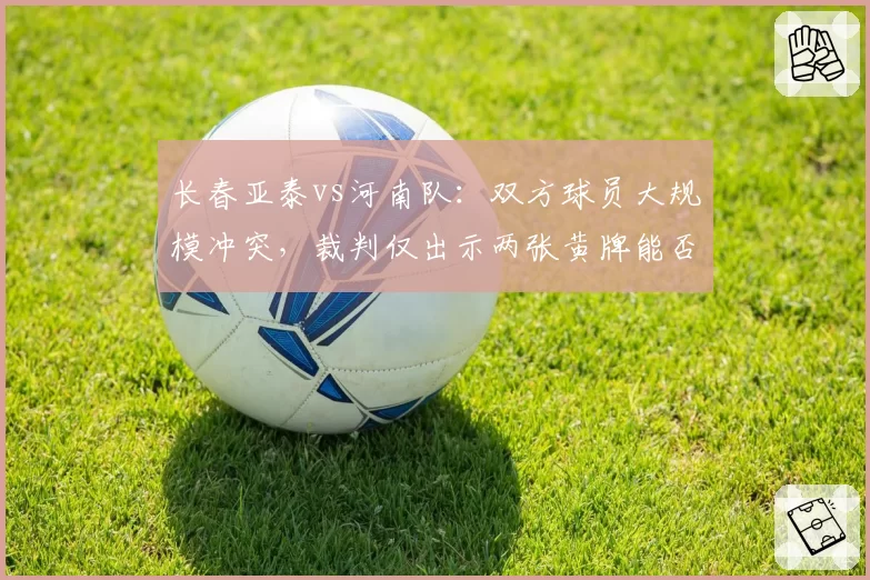 长春亚泰vs河南队：双方球员大规模冲突，裁判仅出示两张黄牌能否控制局面？