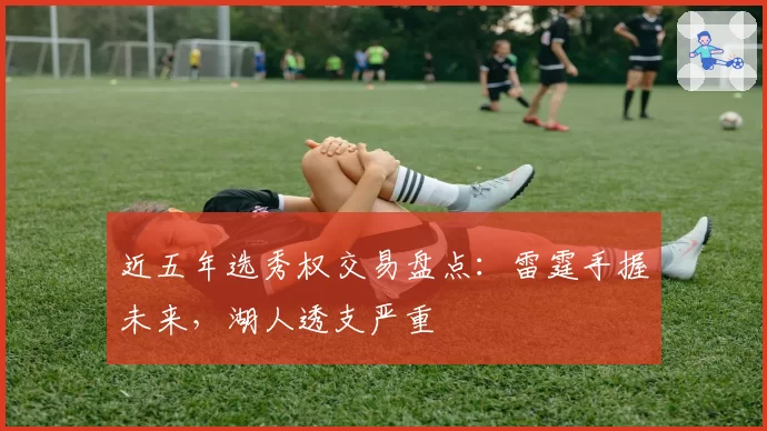 近五年选秀权交易盘点：雷霆手握未来，湖人透支严重