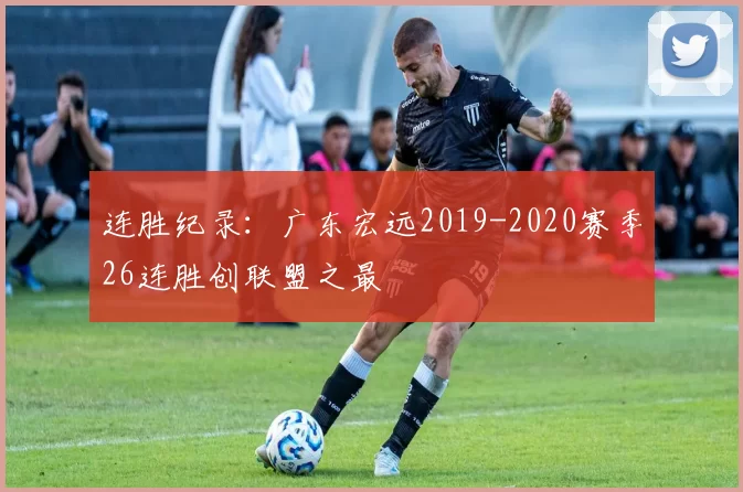 连胜纪录：广东宏远2019-2020赛季26连胜创联盟之最