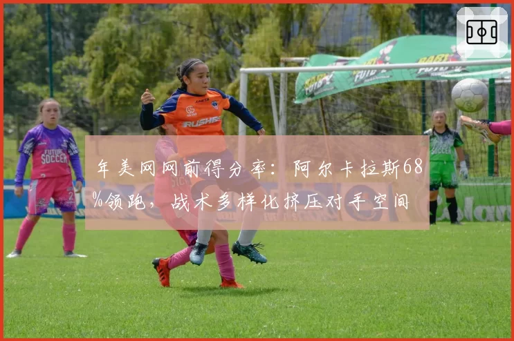 年美网网前得分率：阿尔卡拉斯68%领跑，战术多样化挤压对手空间