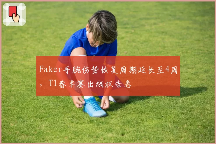 Faker手腕伤势恢复周期延长至4周，T1春季赛出线权告急