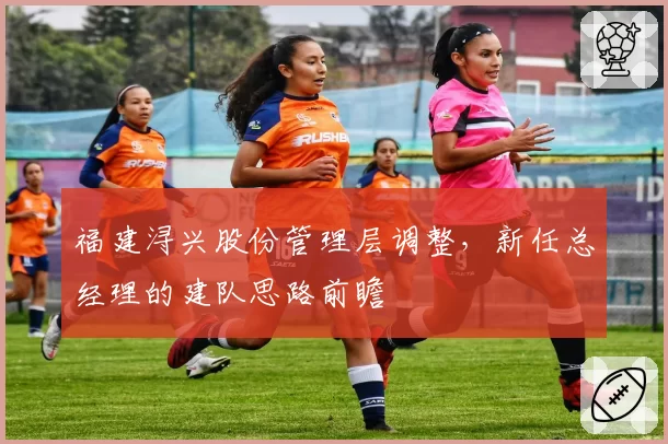 福建浔兴股份管理层调整，新任总经理的建队思路前瞻