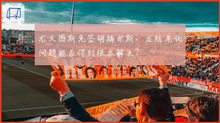 尤文图斯免签胡梅尔斯，后防老化问题能否得到根本解决？