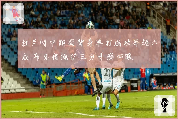 杜兰特中距离背身单打成功率超六成 布克借掩护三分手感回暖