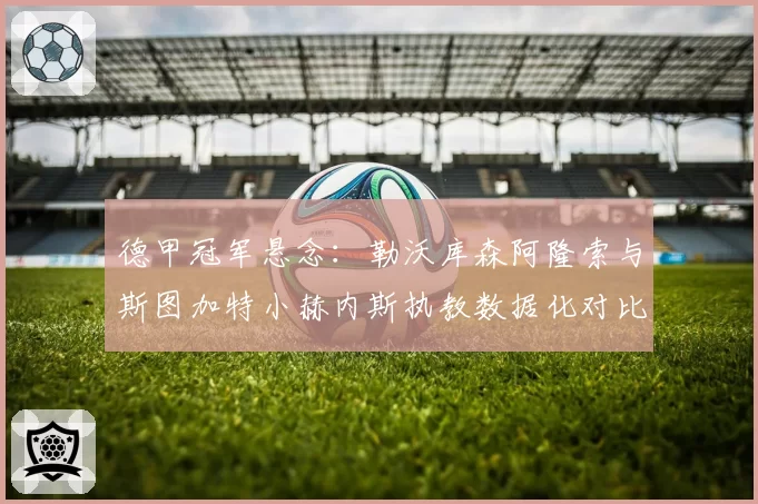 德甲冠军悬念：勒沃库森阿隆索与斯图加特小赫内斯执教数据化对比