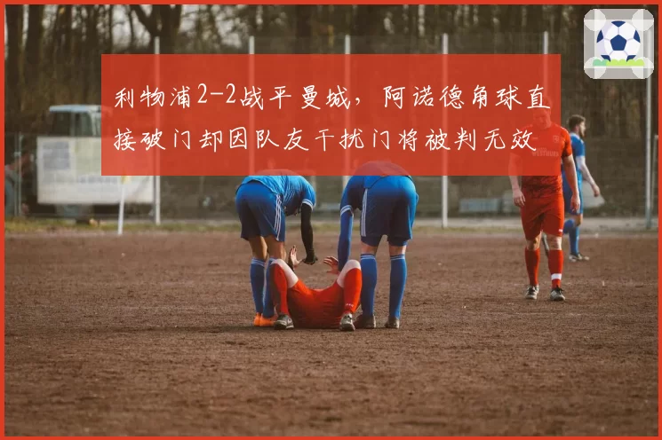 利物浦2-2战平曼城，阿诺德角球直接破门却因队友干扰门将被判无效