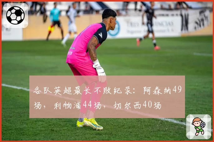 各队英超最长不败纪录:阿森纳49场,利物浦44场,切尔西40场