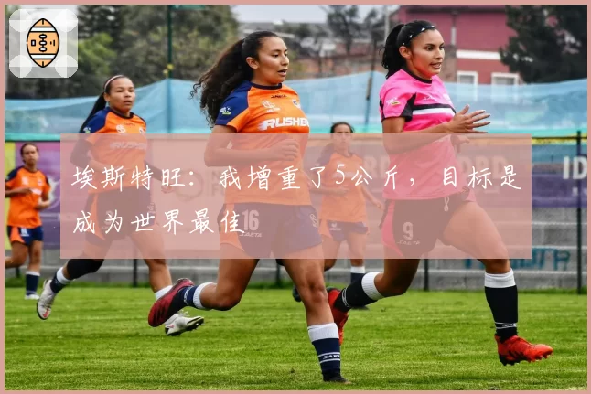 埃斯特旺:我增重了5公斤,目标是成为世界最佳