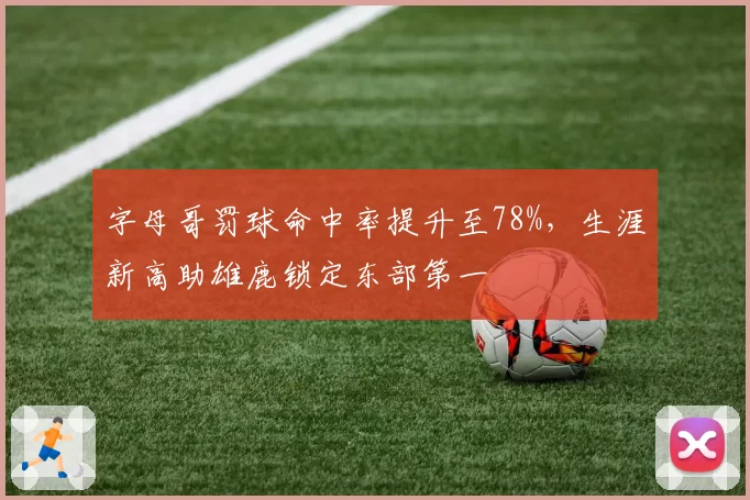 字母哥罚球命中率提升至78%,生涯新高助雄鹿锁定东部第一