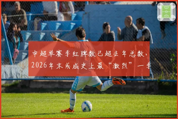 中超单赛季红牌数已超去年总数,2026年末或成史上最“激烈”一季